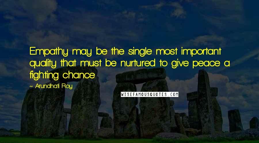 Arundhati Roy Quotes: Empathy may be the single most important quality that must be nurtured to give peace a fighting chance.