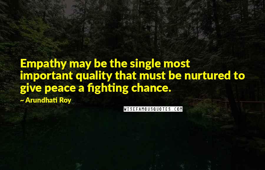 Arundhati Roy Quotes: Empathy may be the single most important quality that must be nurtured to give peace a fighting chance.