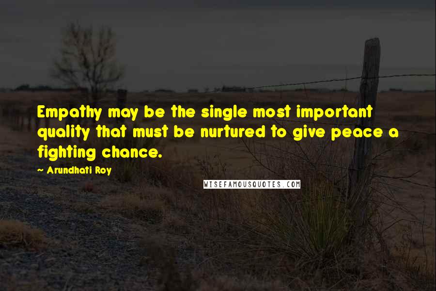Arundhati Roy Quotes: Empathy may be the single most important quality that must be nurtured to give peace a fighting chance.