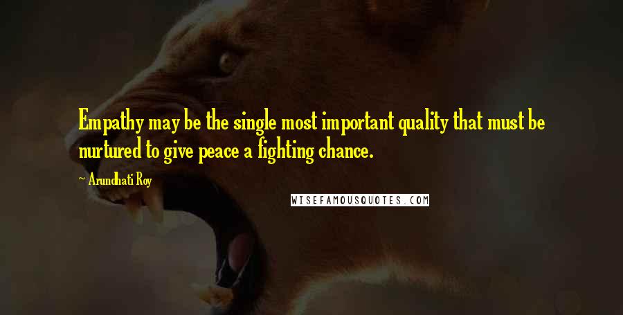 Arundhati Roy Quotes: Empathy may be the single most important quality that must be nurtured to give peace a fighting chance.