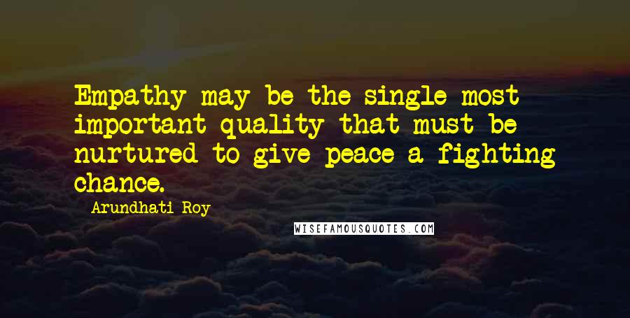 Arundhati Roy Quotes: Empathy may be the single most important quality that must be nurtured to give peace a fighting chance.