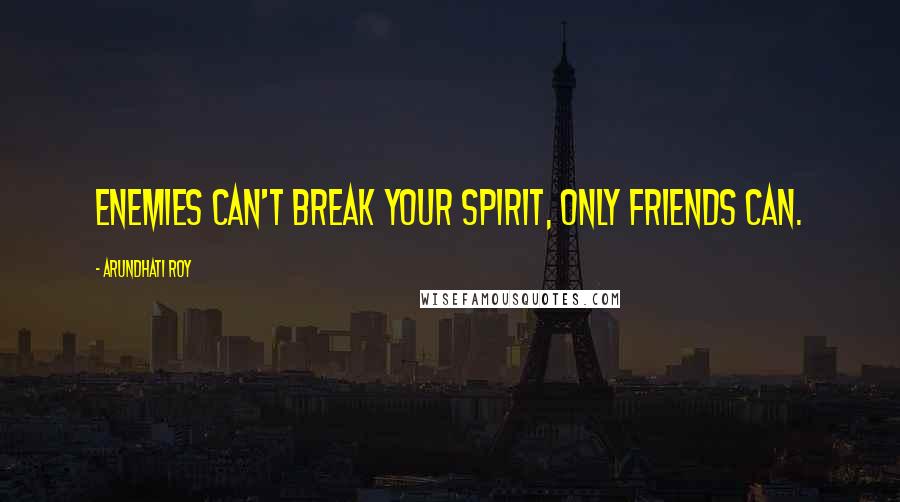 Arundhati Roy Quotes: Enemies can't break your spirit, only friends can.