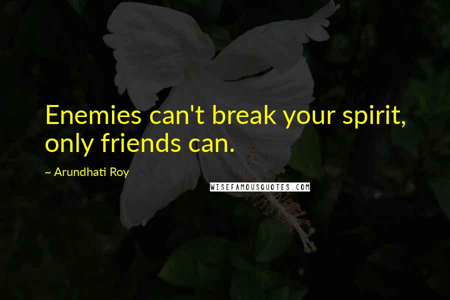 Arundhati Roy Quotes: Enemies can't break your spirit, only friends can.