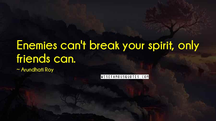 Arundhati Roy Quotes: Enemies can't break your spirit, only friends can.