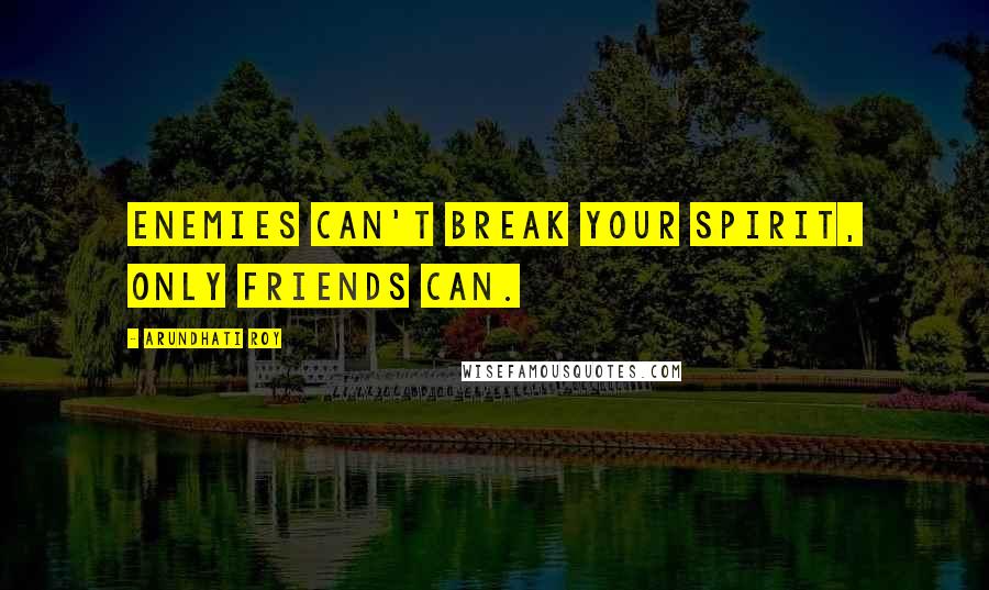 Arundhati Roy Quotes: Enemies can't break your spirit, only friends can.