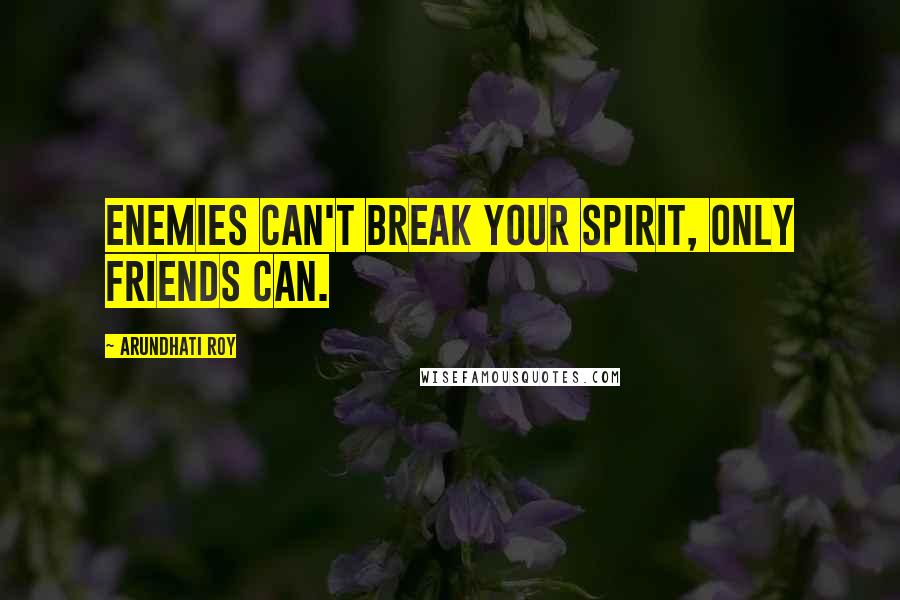 Arundhati Roy Quotes: Enemies can't break your spirit, only friends can.