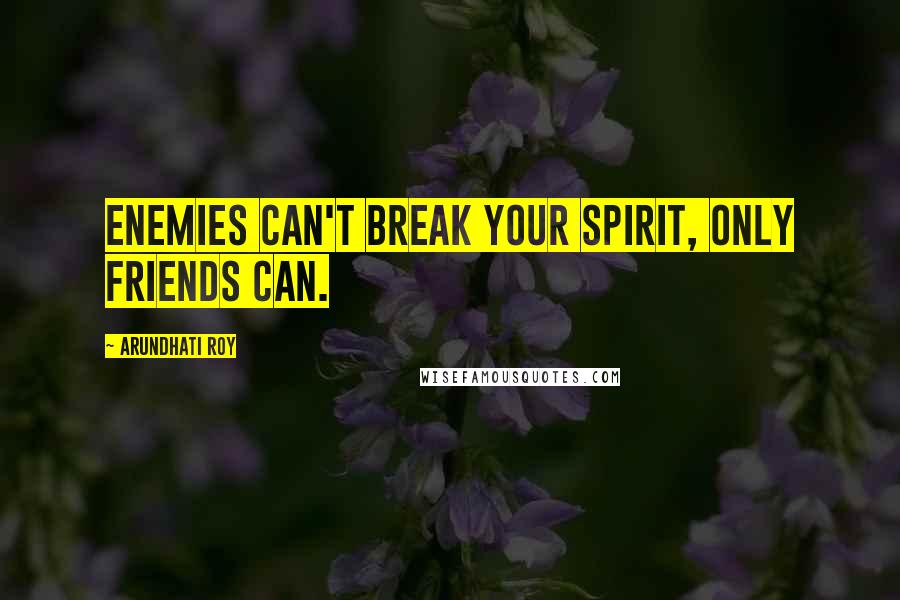 Arundhati Roy Quotes: Enemies can't break your spirit, only friends can.