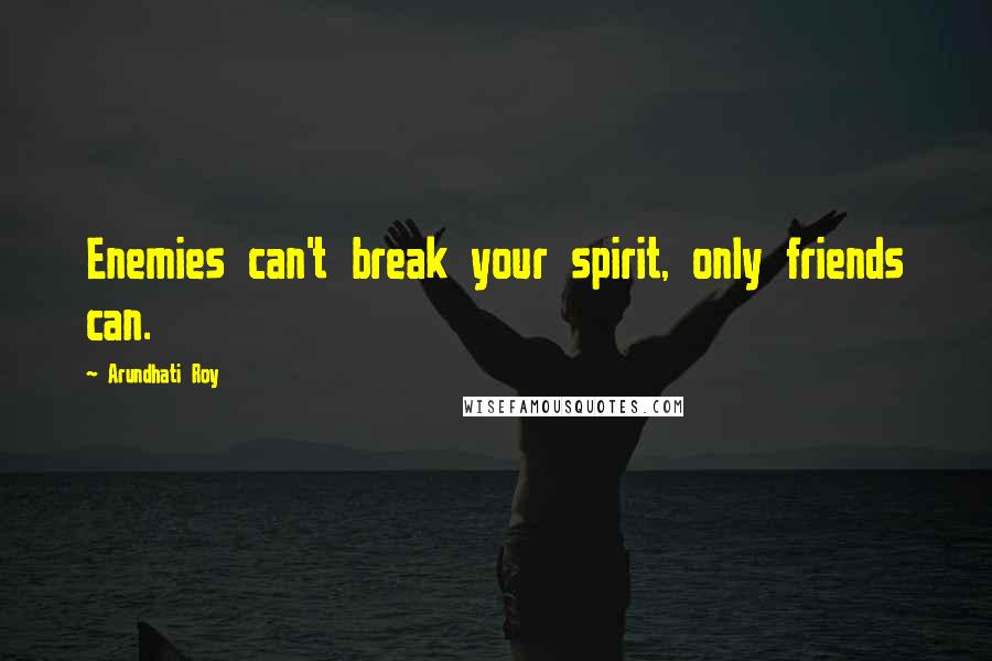 Arundhati Roy Quotes: Enemies can't break your spirit, only friends can.