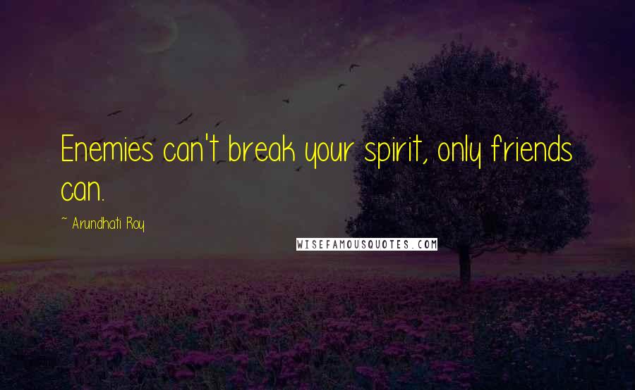 Arundhati Roy Quotes: Enemies can't break your spirit, only friends can.