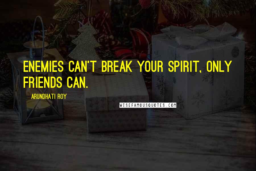 Arundhati Roy Quotes: Enemies can't break your spirit, only friends can.