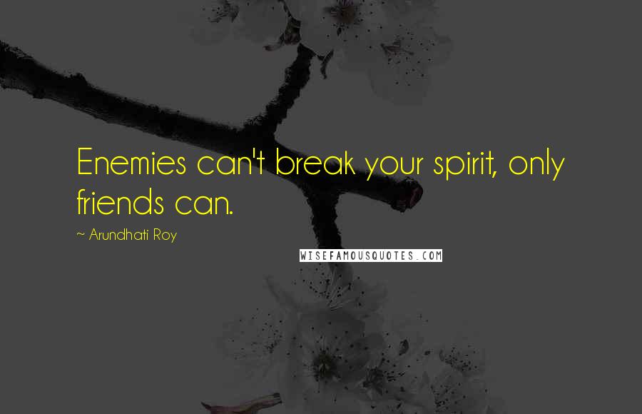 Arundhati Roy Quotes: Enemies can't break your spirit, only friends can.