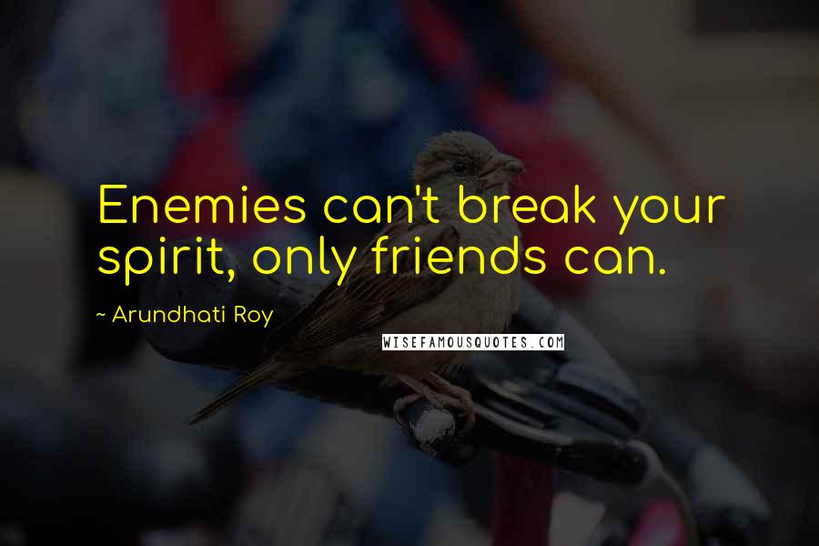 Arundhati Roy Quotes: Enemies can't break your spirit, only friends can.