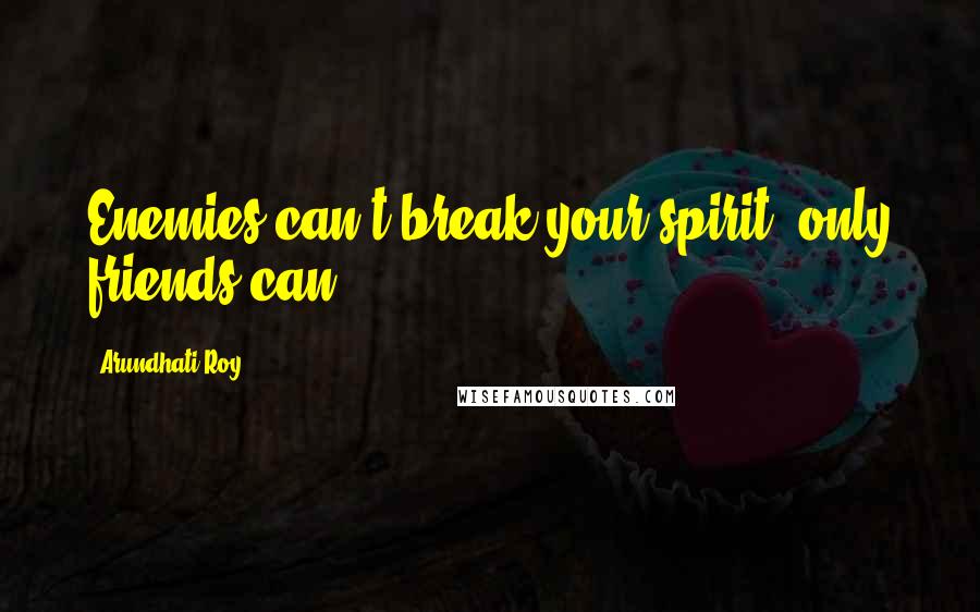 Arundhati Roy Quotes: Enemies can't break your spirit, only friends can.