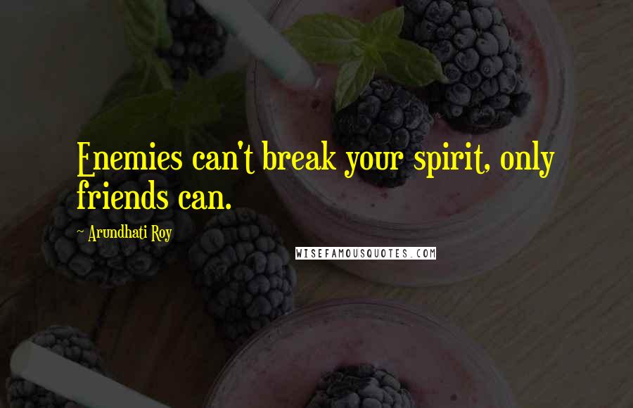 Arundhati Roy Quotes: Enemies can't break your spirit, only friends can.