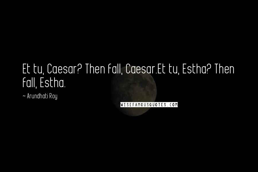 Arundhati Roy Quotes: Et tu, Caesar? Then fall, Caesar.Et tu, Estha? Then fall, Estha.