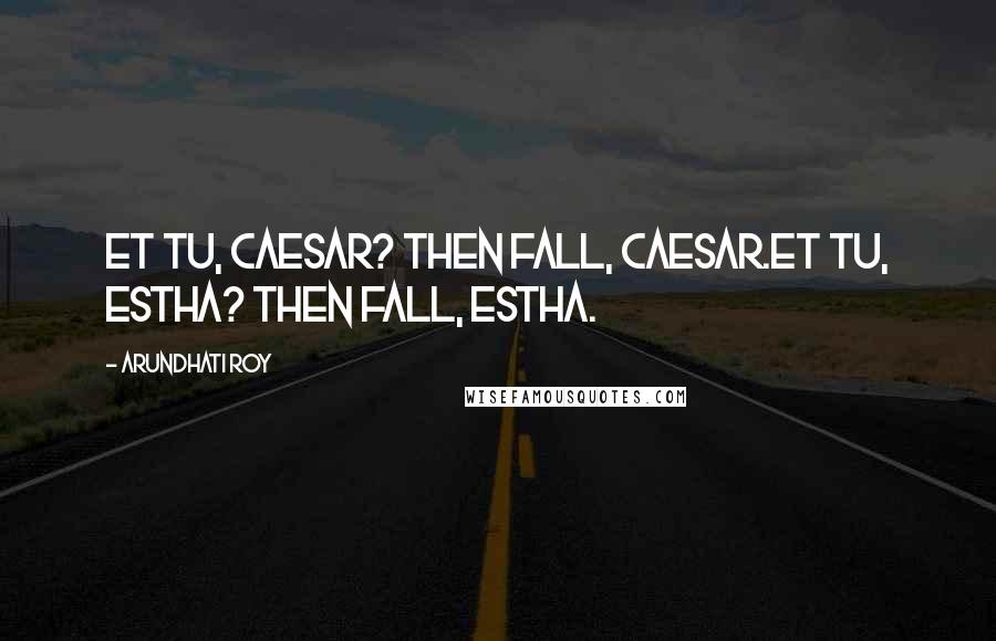 Arundhati Roy Quotes: Et tu, Caesar? Then fall, Caesar.Et tu, Estha? Then fall, Estha.