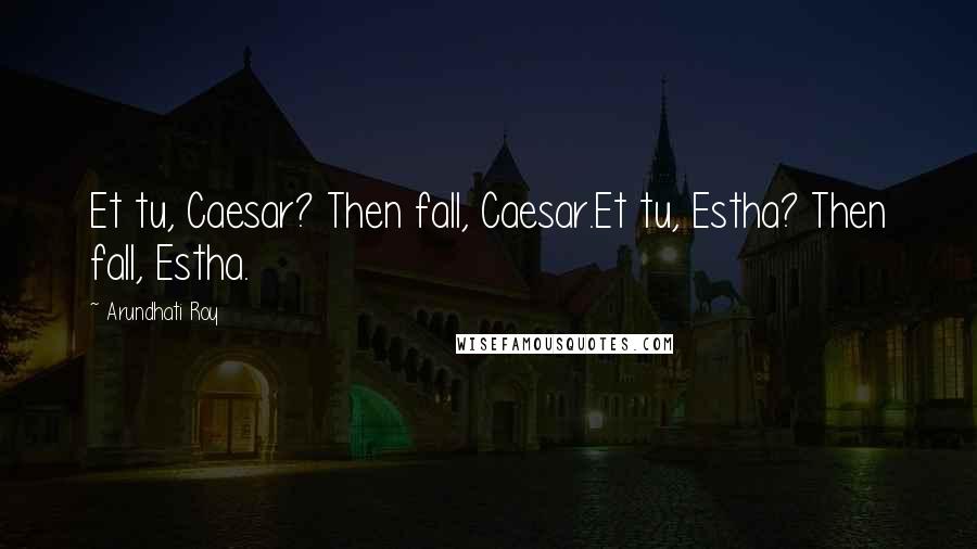 Arundhati Roy Quotes: Et tu, Caesar? Then fall, Caesar.Et tu, Estha? Then fall, Estha.