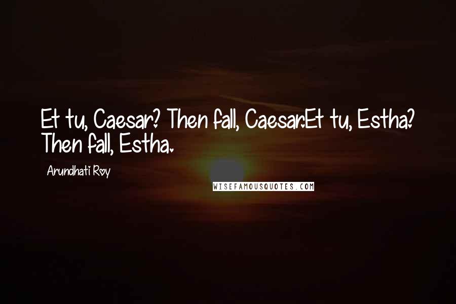 Arundhati Roy Quotes: Et tu, Caesar? Then fall, Caesar.Et tu, Estha? Then fall, Estha.
