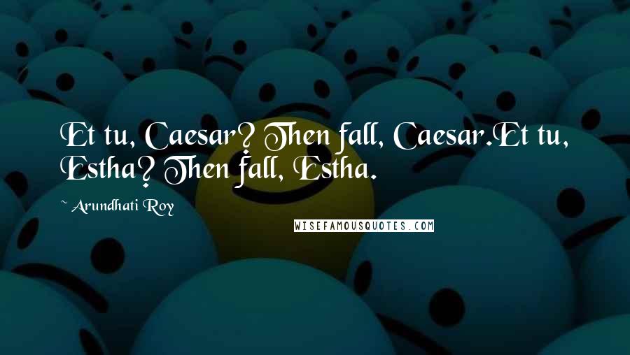 Arundhati Roy Quotes: Et tu, Caesar? Then fall, Caesar.Et tu, Estha? Then fall, Estha.