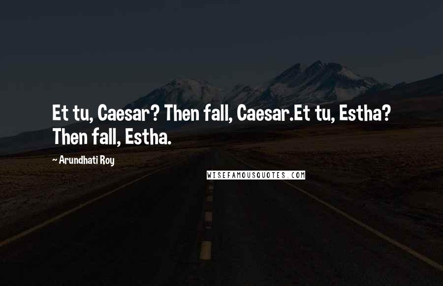 Arundhati Roy Quotes: Et tu, Caesar? Then fall, Caesar.Et tu, Estha? Then fall, Estha.