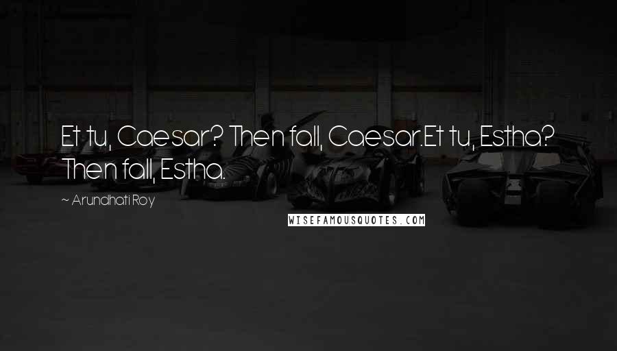 Arundhati Roy Quotes: Et tu, Caesar? Then fall, Caesar.Et tu, Estha? Then fall, Estha.