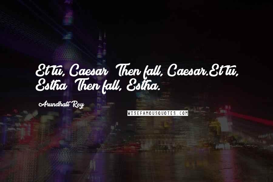 Arundhati Roy Quotes: Et tu, Caesar? Then fall, Caesar.Et tu, Estha? Then fall, Estha.