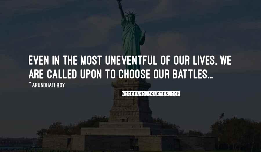 Arundhati Roy Quotes: Even in the most uneventful of our lives, we are called upon to choose our battles...