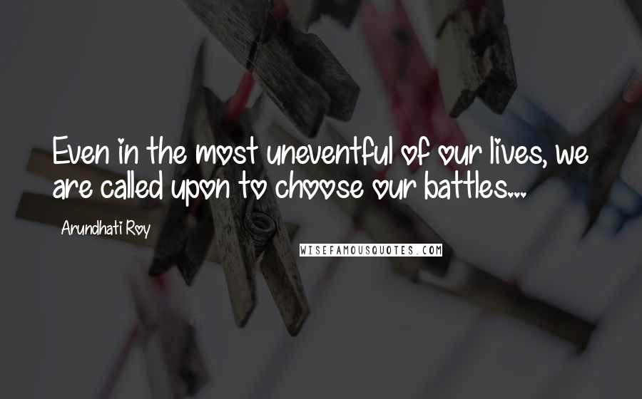 Arundhati Roy Quotes: Even in the most uneventful of our lives, we are called upon to choose our battles...