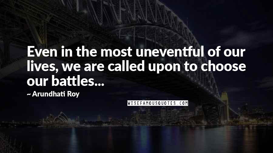 Arundhati Roy Quotes: Even in the most uneventful of our lives, we are called upon to choose our battles...