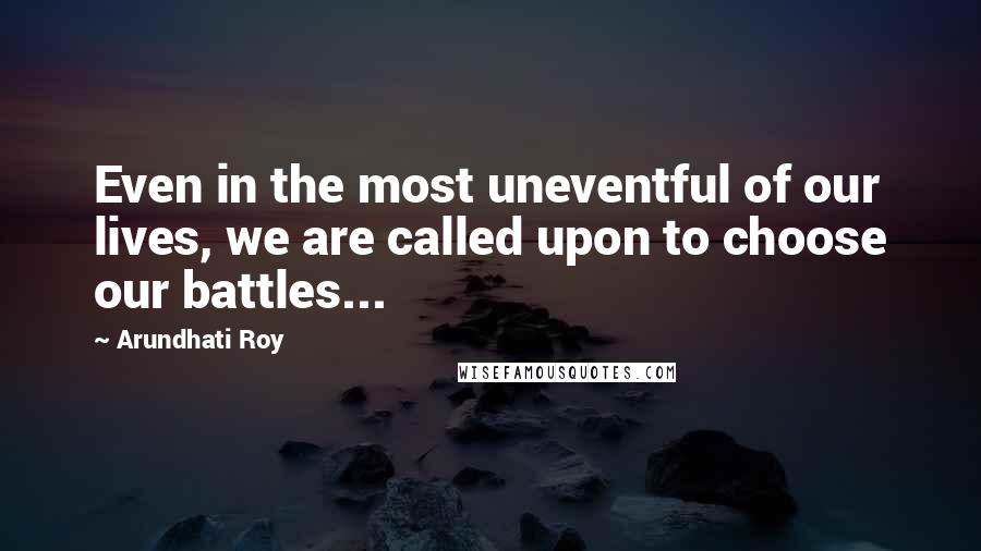 Arundhati Roy Quotes: Even in the most uneventful of our lives, we are called upon to choose our battles...