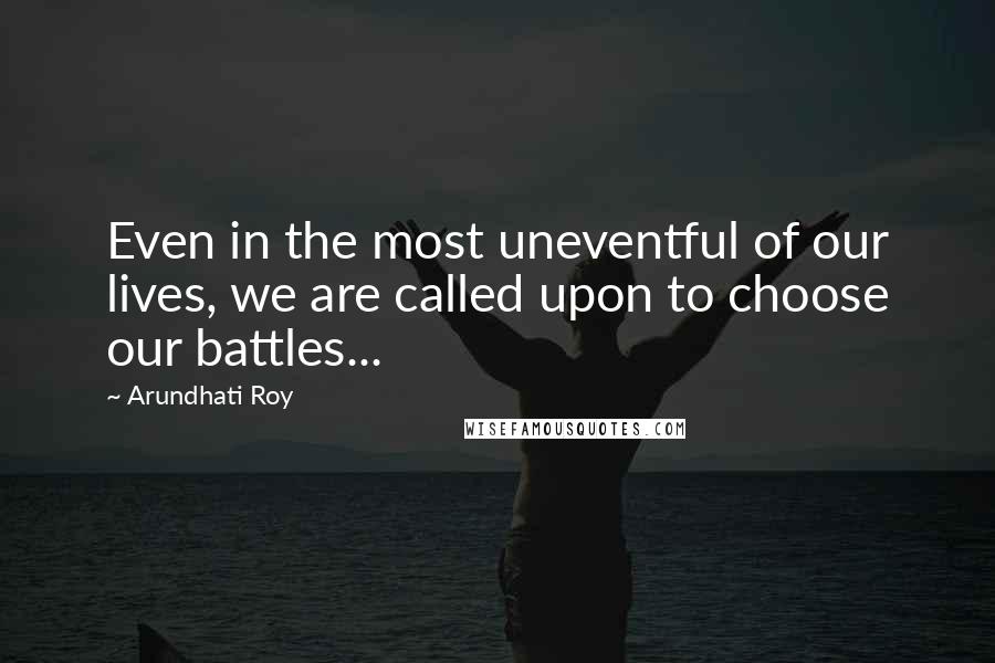 Arundhati Roy Quotes: Even in the most uneventful of our lives, we are called upon to choose our battles...