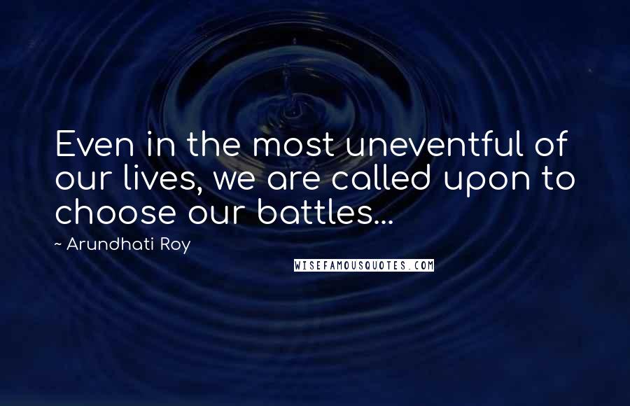 Arundhati Roy Quotes: Even in the most uneventful of our lives, we are called upon to choose our battles...