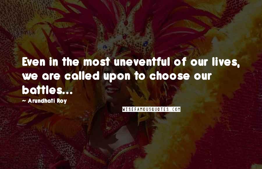 Arundhati Roy Quotes: Even in the most uneventful of our lives, we are called upon to choose our battles...