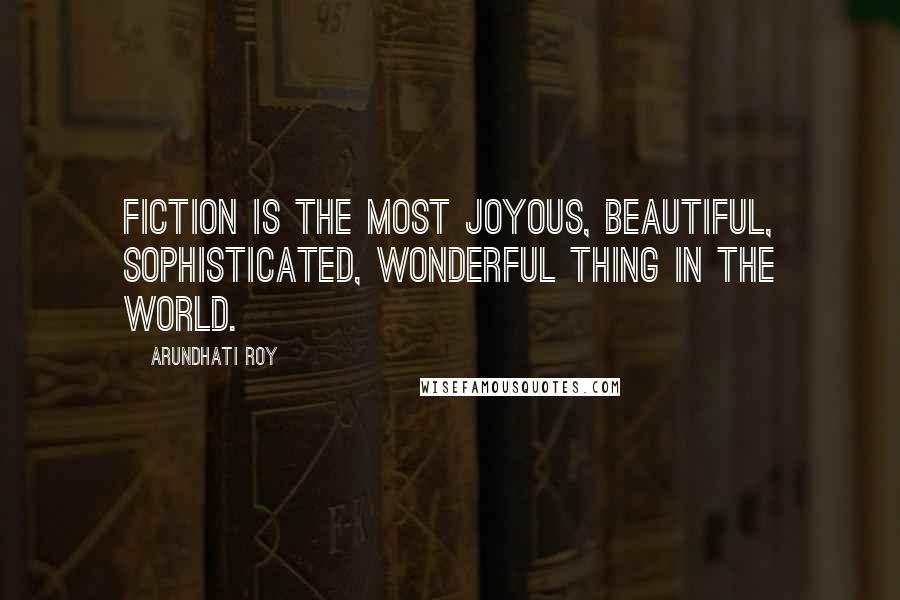 Arundhati Roy Quotes: Fiction is the most joyous, beautiful, sophisticated, wonderful thing in the world.