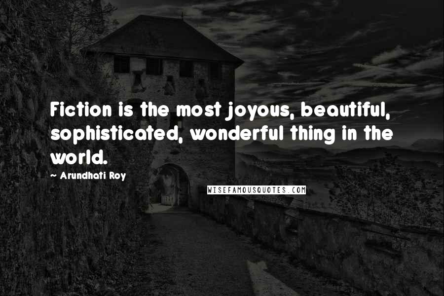 Arundhati Roy Quotes: Fiction is the most joyous, beautiful, sophisticated, wonderful thing in the world.