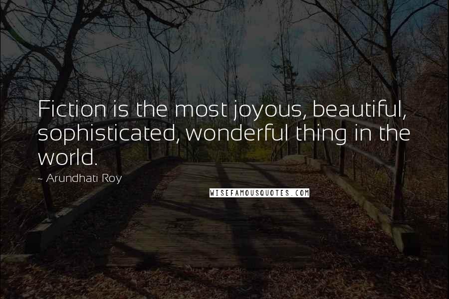 Arundhati Roy Quotes: Fiction is the most joyous, beautiful, sophisticated, wonderful thing in the world.