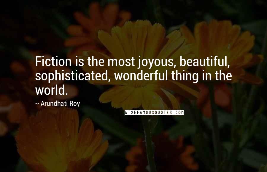 Arundhati Roy Quotes: Fiction is the most joyous, beautiful, sophisticated, wonderful thing in the world.