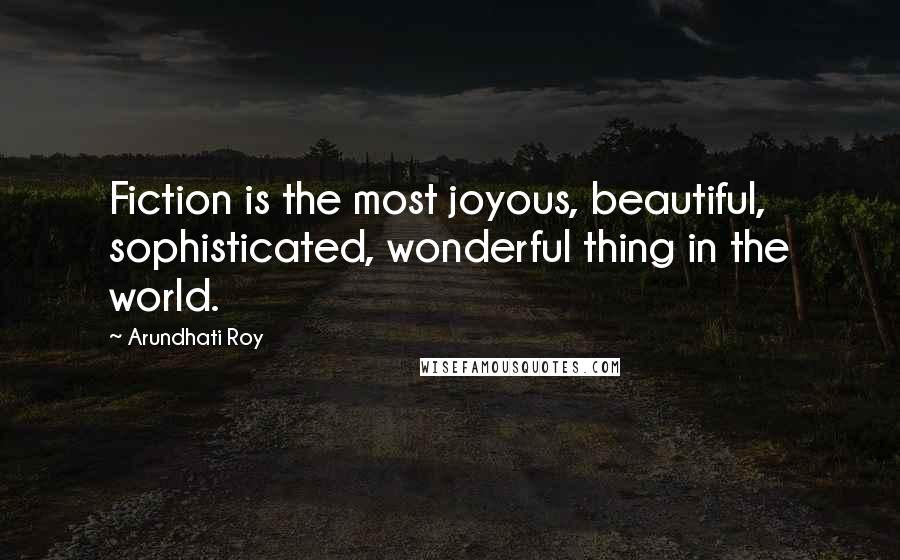 Arundhati Roy Quotes: Fiction is the most joyous, beautiful, sophisticated, wonderful thing in the world.