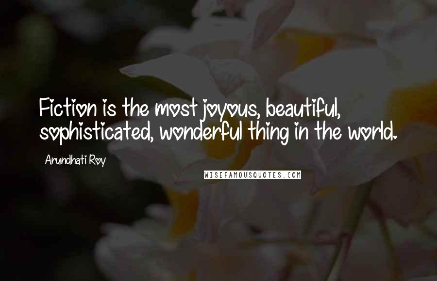 Arundhati Roy Quotes: Fiction is the most joyous, beautiful, sophisticated, wonderful thing in the world.