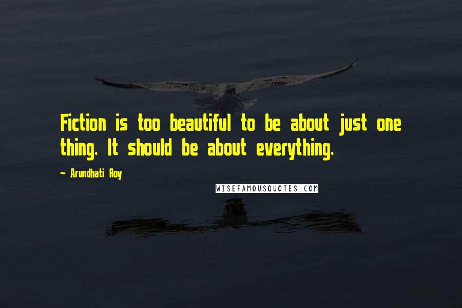Arundhati Roy Quotes: Fiction is too beautiful to be about just one thing. It should be about everything.
