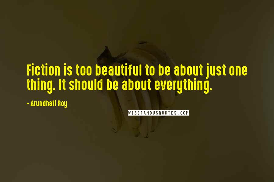 Arundhati Roy Quotes: Fiction is too beautiful to be about just one thing. It should be about everything.