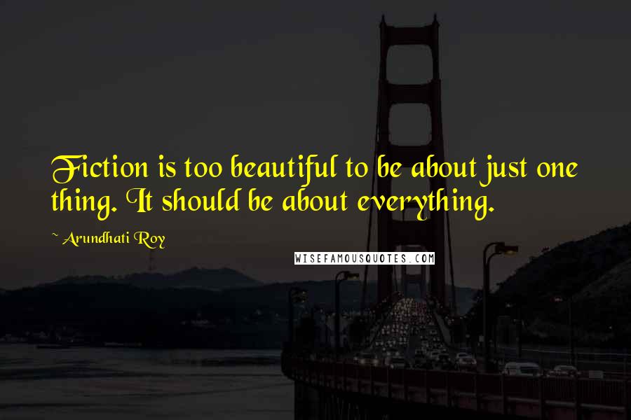 Arundhati Roy Quotes: Fiction is too beautiful to be about just one thing. It should be about everything.