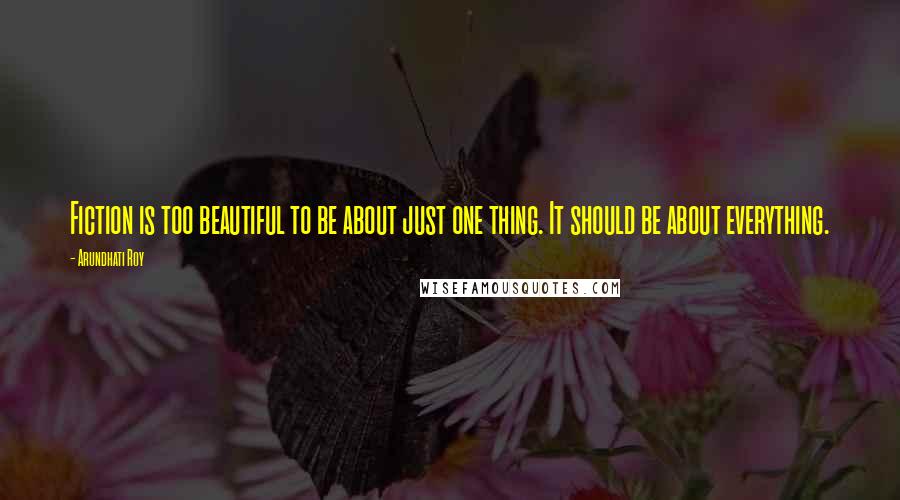 Arundhati Roy Quotes: Fiction is too beautiful to be about just one thing. It should be about everything.