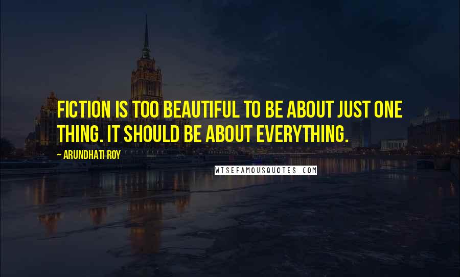 Arundhati Roy Quotes: Fiction is too beautiful to be about just one thing. It should be about everything.