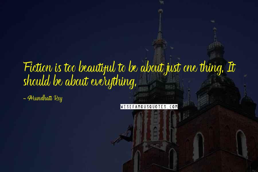Arundhati Roy Quotes: Fiction is too beautiful to be about just one thing. It should be about everything.