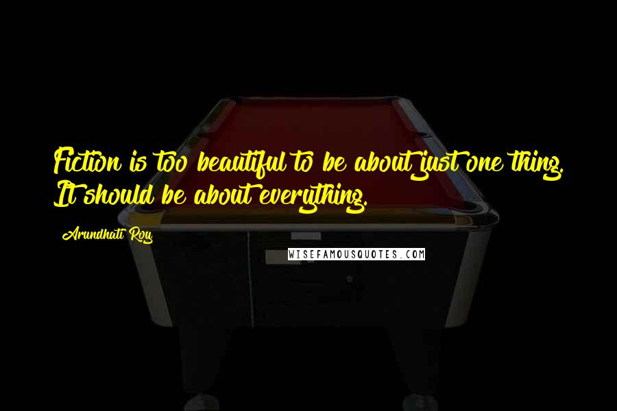 Arundhati Roy Quotes: Fiction is too beautiful to be about just one thing. It should be about everything.