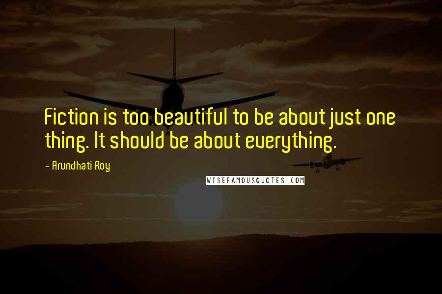 Arundhati Roy Quotes: Fiction is too beautiful to be about just one thing. It should be about everything.