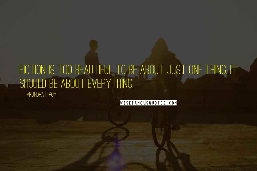 Arundhati Roy Quotes: Fiction is too beautiful to be about just one thing. It should be about everything.
