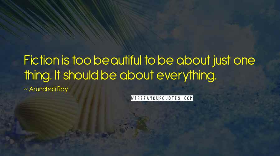 Arundhati Roy Quotes: Fiction is too beautiful to be about just one thing. It should be about everything.