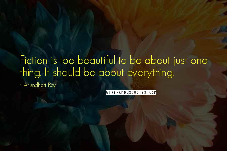 Arundhati Roy Quotes: Fiction is too beautiful to be about just one thing. It should be about everything.